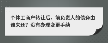 个体工商户转让后，前负责人的债务由谁来还？没有办理变更手续