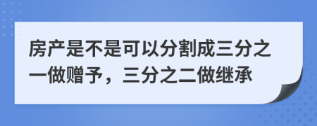 房产是不是可以分割成三分之一做赠予，三分之二做继承