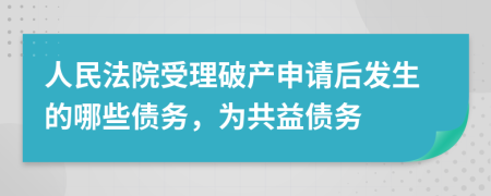 人民法院受理破产申请后发生的哪些债务，为共益债务