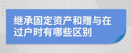 继承固定资产和赠与在过户时有哪些区别