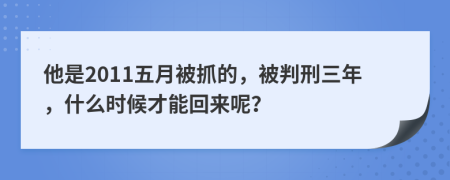 他是2011五月被抓的，被判刑三年，什么时候才能回来呢？
