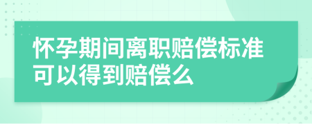 怀孕期间离职赔偿标准可以得到赔偿么