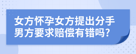 女方怀孕女方提出分手男方要求赔偿有错吗?