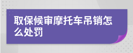 取保候审摩托车吊销怎么处罚