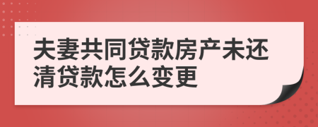 夫妻共同贷款房产未还清贷款怎么变更