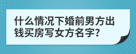 什么情况下婚前男方出钱买房写女方名字？