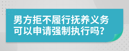 男方拒不履行抚养义务可以申请强制执行吗？