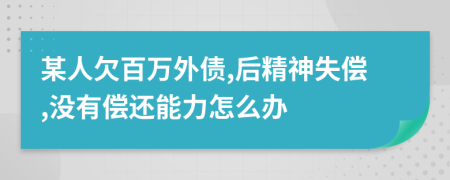 某人欠百万外债,后精神失偿,没有偿还能力怎么办