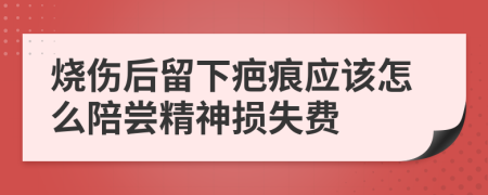 烧伤后留下疤痕应该怎么陪尝精神损失费