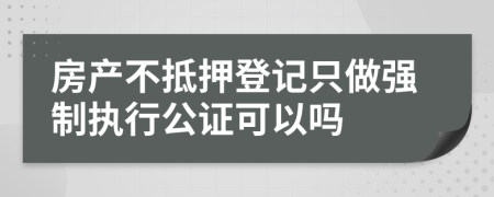 房产不抵押登记只做强制执行公证可以吗