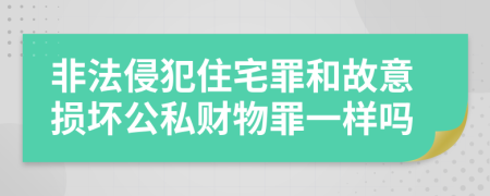 非法侵犯住宅罪和故意损坏公私财物罪一样吗