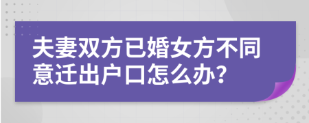 夫妻双方已婚女方不同意迁出户口怎么办？