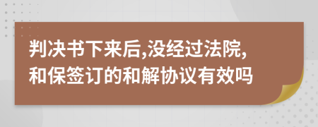 判决书下来后,没经过法院,和保签订的和解协议有效吗