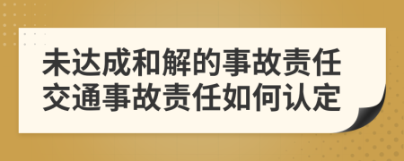 未达成和解的事故责任交通事故责任如何认定