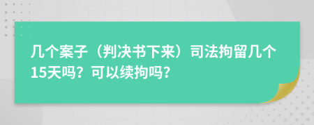 几个案子（判决书下来）司法拘留几个15天吗？可以续拘吗？