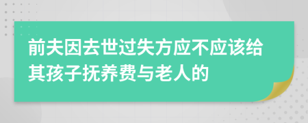 前夫因去世过失方应不应该给其孩子抚养费与老人的