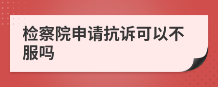 检察院申请抗诉可以不服吗