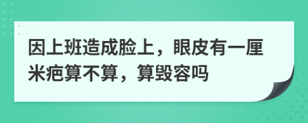 因上班造成脸上，眼皮有一厘米疤算不算，算毁容吗