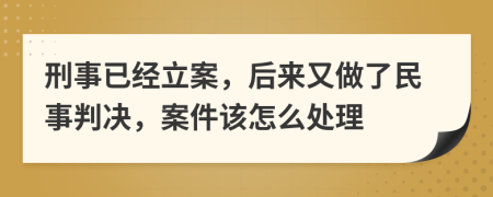 刑事已经立案，后来又做了民事判决，案件该怎么处理