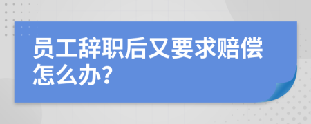 员工辞职后又要求赔偿怎么办？