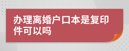 办理离婚户口本是复印件可以吗