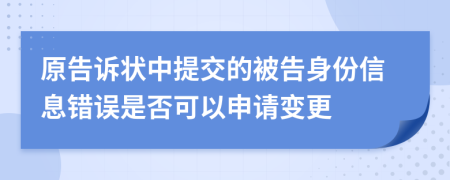 原告诉状中提交的被告身份信息错误是否可以申请变更