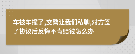 车被车撞了,交警让我们私聊,对方签了协议后反悔不肯赔钱怎么办