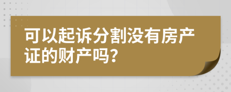 可以起诉分割没有房产证的财产吗？