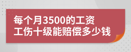 每个月3500的工资工伤十级能赔偿多少钱