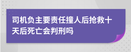 司机负主要责任撞人后抢救十天后死亡会判刑吗