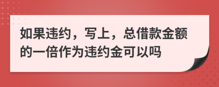 如果违约，写上，总借款金额的一倍作为违约金可以吗