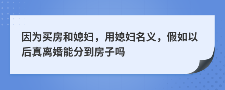 因为买房和媳妇，用媳妇名义，假如以后真离婚能分到房子吗