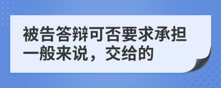 被告答辩可否要求承担一般来说，交给的