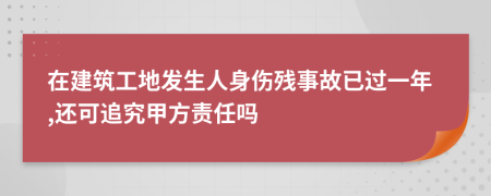 在建筑工地发生人身伤残事故已过一年,还可追究甲方责任吗