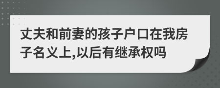 丈夫和前妻的孩子户口在我房子名义上,以后有继承权吗