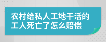 农村给私人工地干活的工人死亡了怎么赔偿