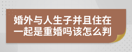 婚外与人生子并且住在一起是重婚吗该怎么判