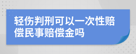 轻伤判刑可以一次性赔偿民事赔偿金吗