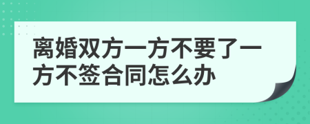 离婚双方一方不要了一方不签合同怎么办