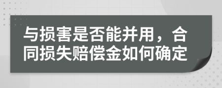 与损害是否能并用，合同损失赔偿金如何确定