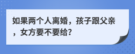 如果两个人离婚，孩子跟父亲，女方要不要给？