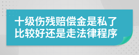 十级伤残赔偿金是私了比较好还是走法律程序