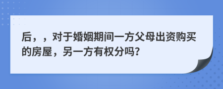 后，，对于婚姻期间一方父母出资购买的房屋，另一方有权分吗？