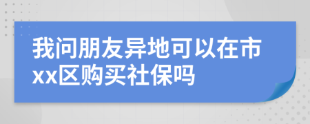 我问朋友异地可以在市xx区购买社保吗