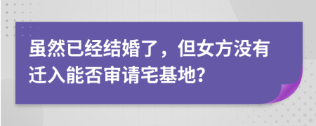 虽然已经结婚了，但女方没有迁入能否审请宅基地？