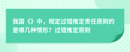 我国《》中，规定过错推定责任原则的是哪几种情形？过错推定原则