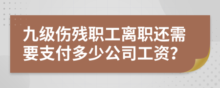 九级伤残职工离职还需要支付多少公司工资？