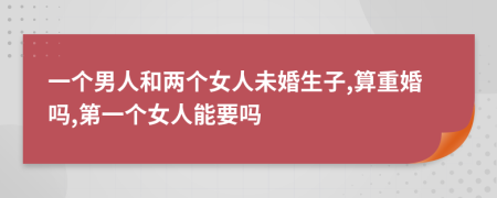 一个男人和两个女人未婚生子,算重婚吗,第一个女人能要吗