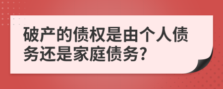 破产的债权是由个人债务还是家庭债务?