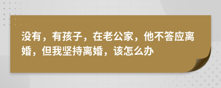 没有，有孩子，在老公家，他不答应离婚，但我坚持离婚，该怎么办